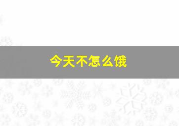 今天不怎么饿