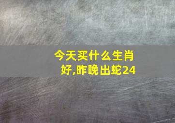 今天买什么生肖好,昨晚出蛇24