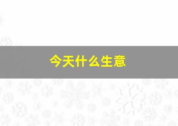 今天什么生意