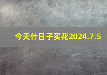 今天什日子买花2024.7.5