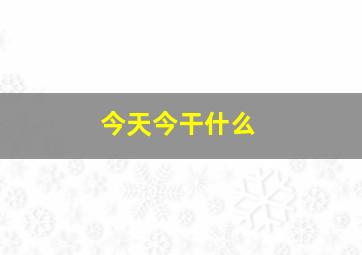 今天今干什么