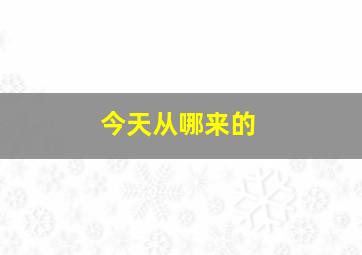 今天从哪来的