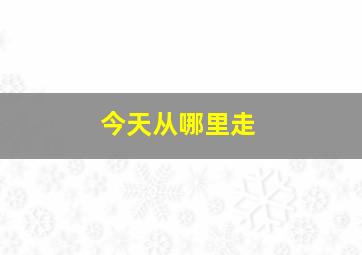 今天从哪里走