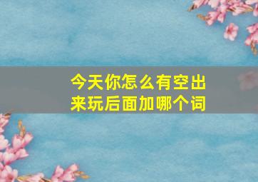 今天你怎么有空出来玩后面加哪个词