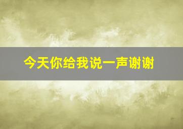 今天你给我说一声谢谢