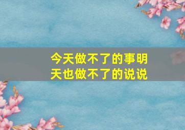 今天做不了的事明天也做不了的说说