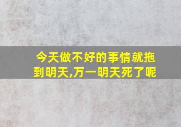 今天做不好的事情就拖到明天,万一明天死了呢