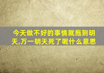 今天做不好的事情就拖到明天,万一明天死了呢什么意思