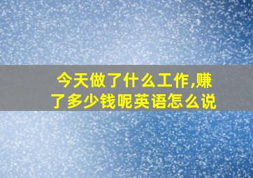 今天做了什么工作,赚了多少钱呢英语怎么说