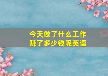 今天做了什么工作赚了多少钱呢英语