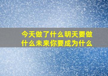 今天做了什么明天要做什么未来你要成为什么