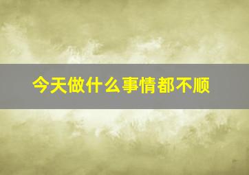 今天做什么事情都不顺