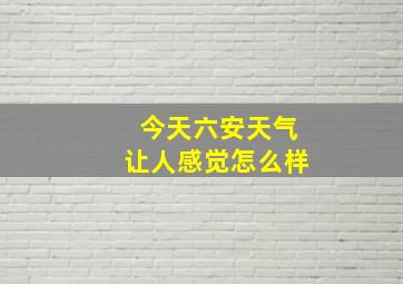 今天六安天气让人感觉怎么样