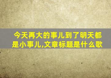 今天再大的事儿到了明天都是小事儿,文章标题是什么歌