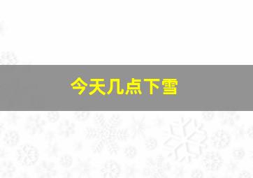 今天几点下雪