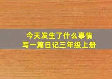 今天发生了什么事情写一篇日记三年级上册