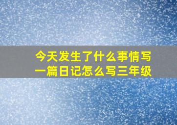 今天发生了什么事情写一篇日记怎么写三年级