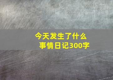 今天发生了什么事情日记300字