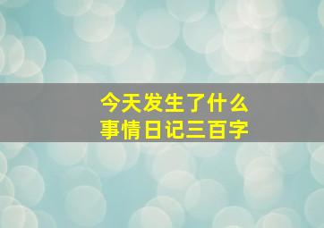 今天发生了什么事情日记三百字