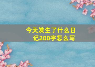 今天发生了什么日记200字怎么写