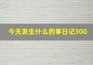 今天发生什么的事日记300