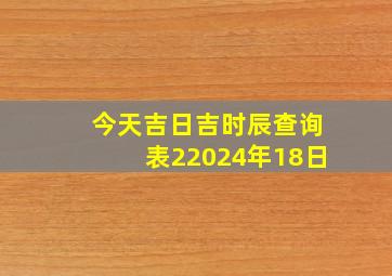 今天吉日吉时辰查询表22024年18日