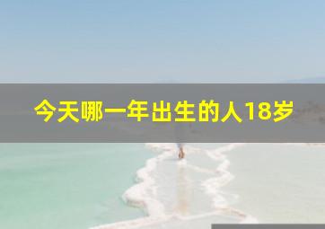 今天哪一年出生的人18岁