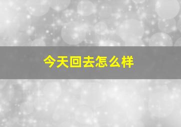 今天回去怎么样