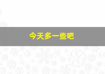 今天多一些吧