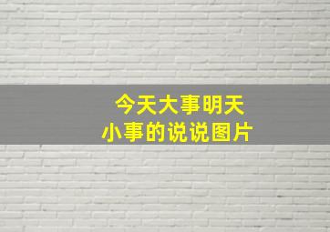 今天大事明天小事的说说图片