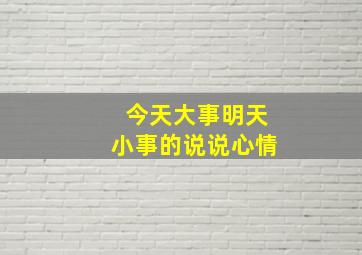 今天大事明天小事的说说心情