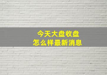 今天大盘收盘怎么样最新消息