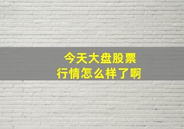 今天大盘股票行情怎么样了啊