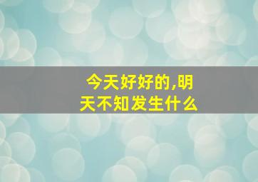 今天好好的,明天不知发生什么