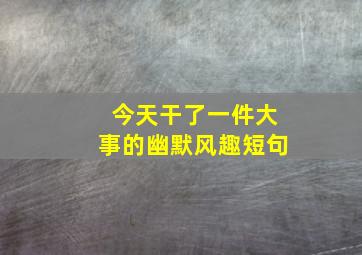 今天干了一件大事的幽默风趣短句