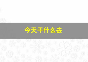 今天干什么去