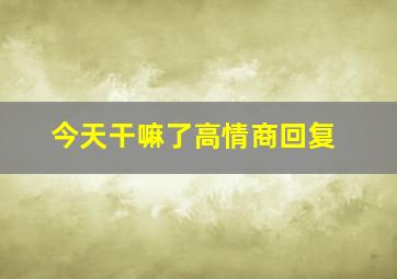 今天干嘛了高情商回复