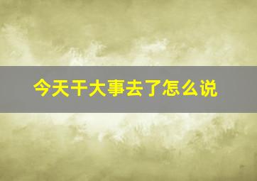 今天干大事去了怎么说