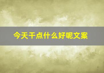 今天干点什么好呢文案