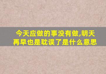 今天应做的事没有做,明天再早也是耽误了是什么意思