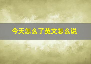 今天怎么了英文怎么说