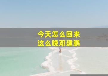 今天怎么回来这么晚邓建鹏