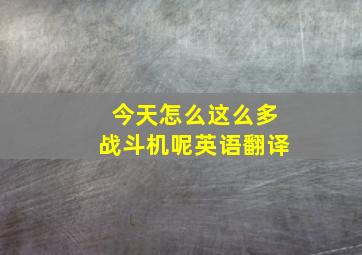 今天怎么这么多战斗机呢英语翻译