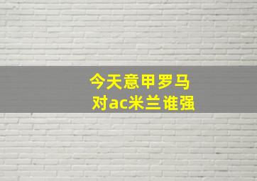 今天意甲罗马对ac米兰谁强