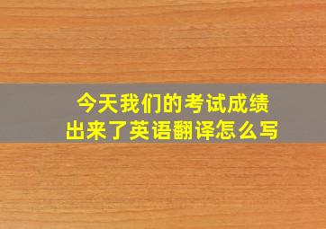 今天我们的考试成绩出来了英语翻译怎么写