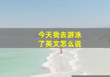 今天我去游泳了英文怎么说