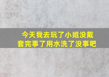 今天我去玩了小姐没戴套完事了用水洗了没事吧