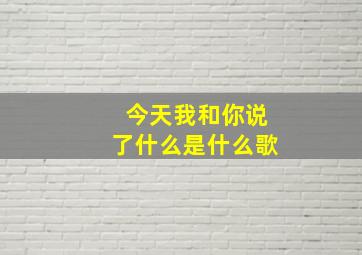 今天我和你说了什么是什么歌