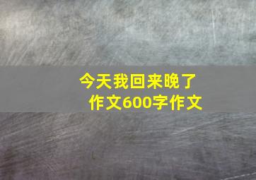 今天我回来晚了作文600字作文