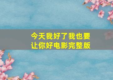 今天我好了我也要让你好电影完整版